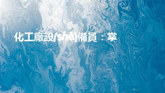化工廠設(shè)備員：掌握技術(shù)，守護(hù)安全！